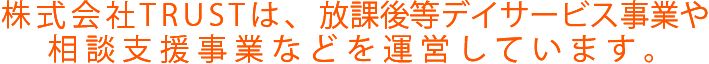 株式会社TRUSTは、放課後等デイサービス事業や相談支援事業などを運営しています。