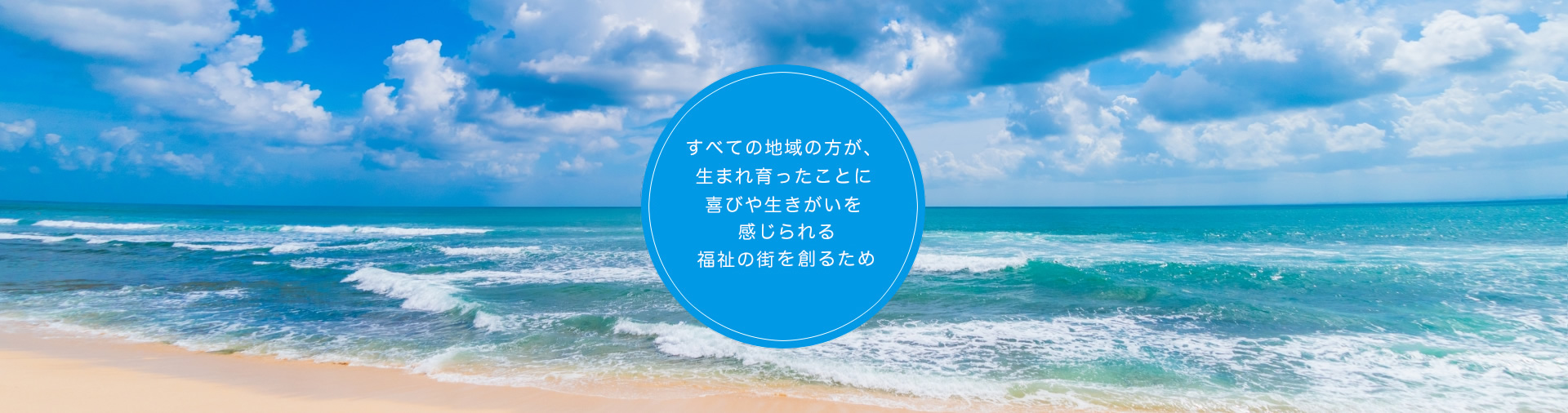 すべての地域の方が、生まれ育ったことに喜びや生きがいを感じられる福祉の街を創るため